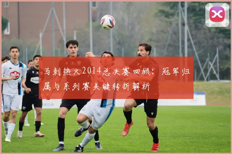 马刺热火2014总决赛回顾：冠军归属与系列赛关键转折解析