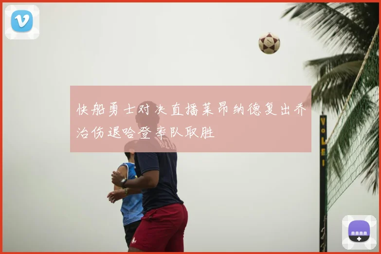 快船勇士对决直播莱昂纳德复出乔治伤退哈登率队取胜