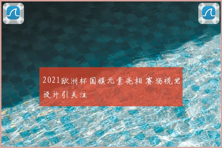 2021欧洲杯国旗元素亮相 赛场视觉设计引关注