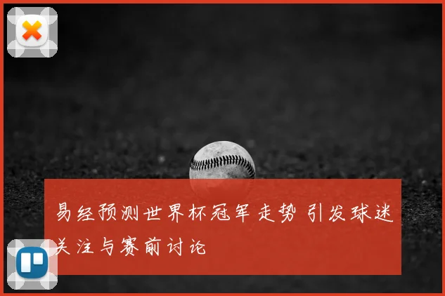 易经预测世界杯冠军走势 引发球迷关注与赛前讨论