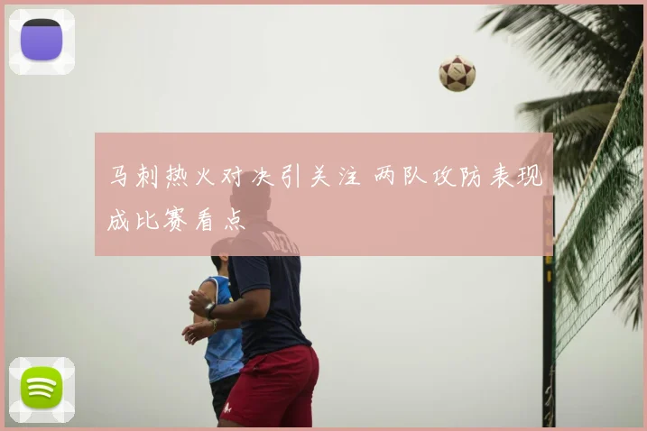 马刺热火对决引关注 两队攻防表现成比赛看点