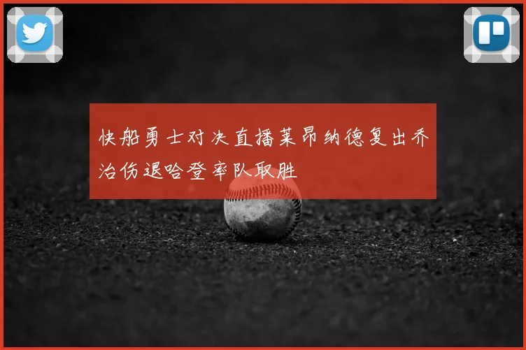 快船勇士对决直播莱昂纳德复出乔治伤退哈登率队取胜