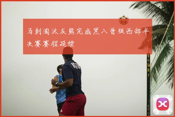 马刺淘汰灰熊完成黑八晋级西部半决赛赛程延续