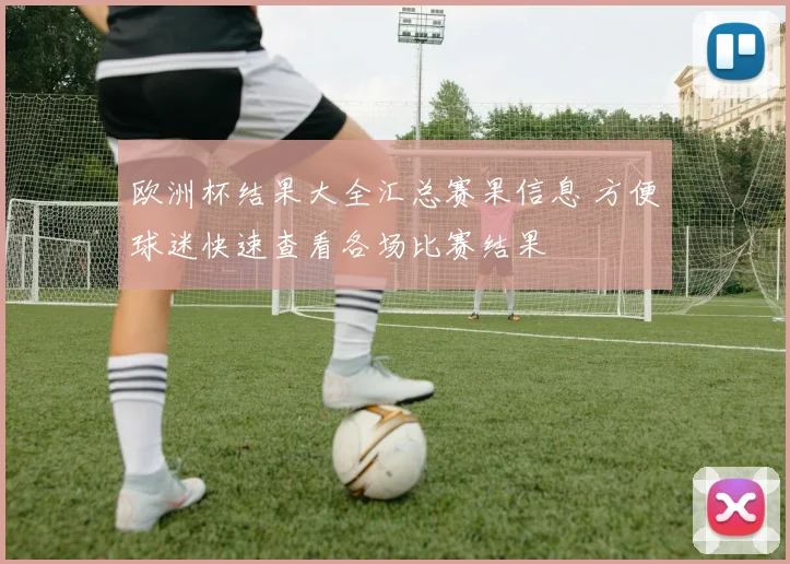 欧洲杯结果大全汇总赛果信息 方便球迷快速查看各场比赛结果