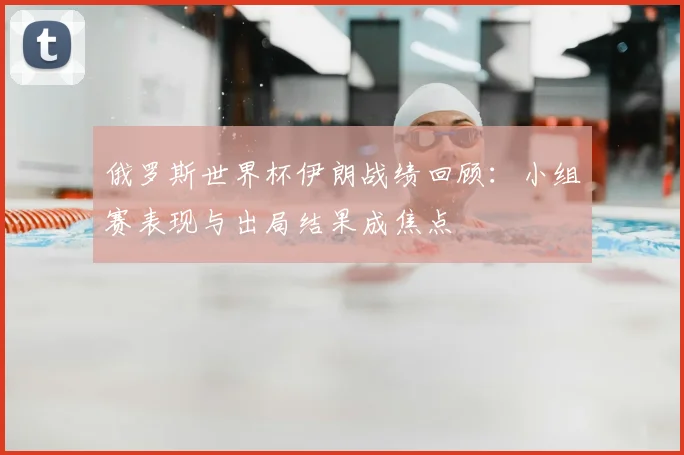 俄罗斯世界杯伊朗战绩回顾：小组赛表现与出局结果成焦点
