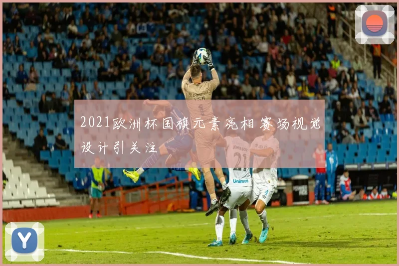2021欧洲杯国旗元素亮相 赛场视觉设计引关注