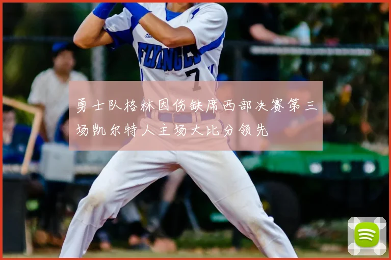 勇士队格林因伤缺席西部决赛第三场凯尔特人主场大比分领先