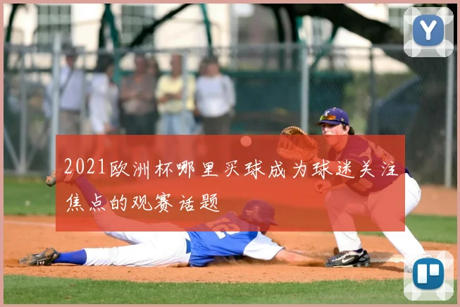 2021欧洲杯哪里买球成为球迷关注焦点的观赛话题