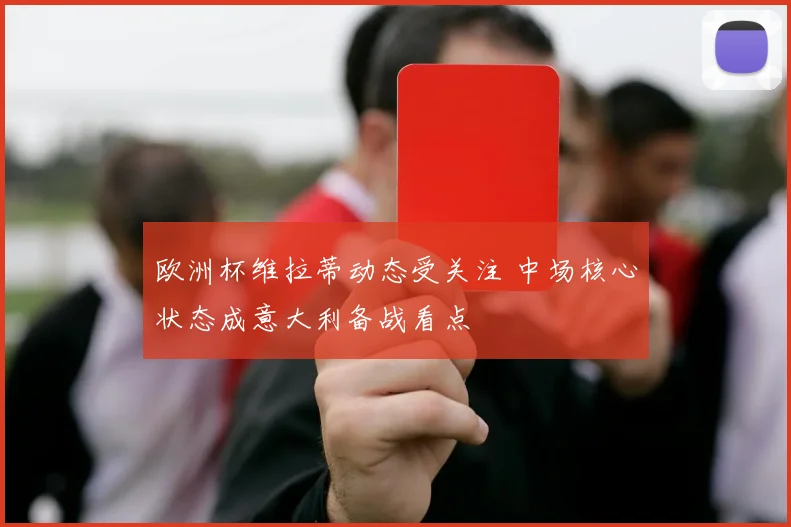 欧洲杯维拉蒂动态受关注 中场核心状态成意大利备战看点