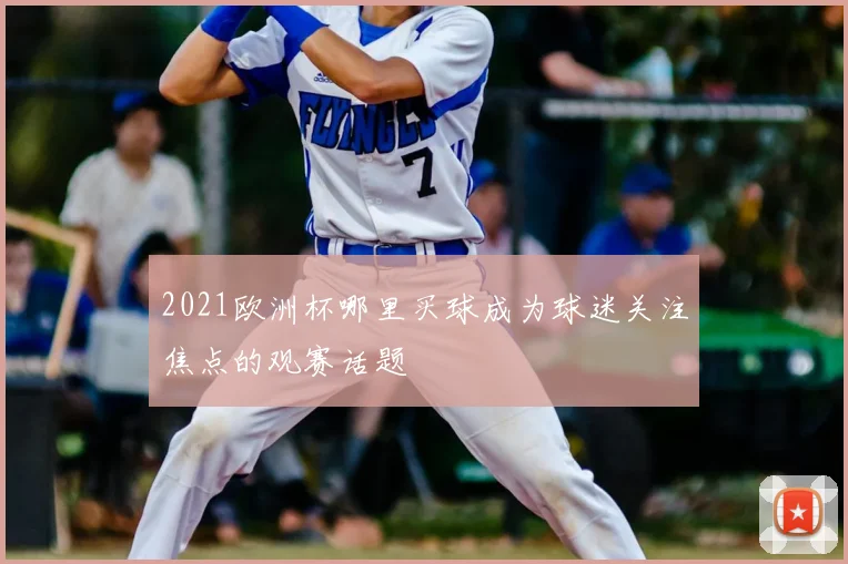 2021欧洲杯哪里买球成为球迷关注焦点的观赛话题