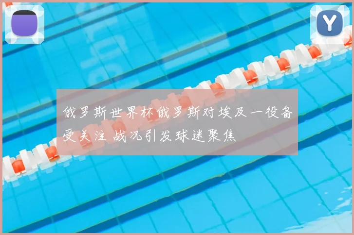 俄罗斯世界杯俄罗斯对埃及一役备受关注 战况引发球迷聚焦