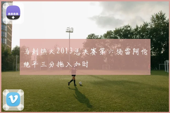 马刺热火2013总决赛第六场雷阿伦绝平三分拖入加时