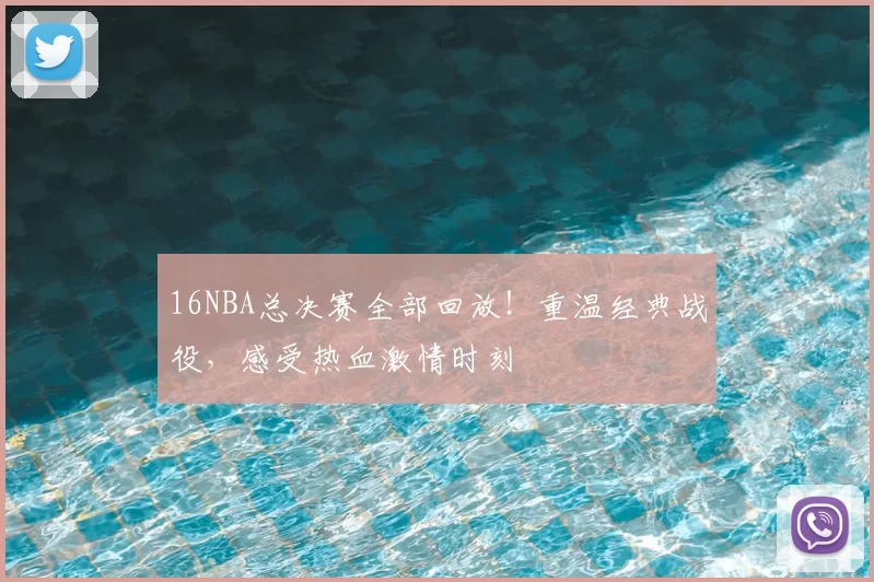 16NBA总决赛全部回放！重温经典战役，感受热血激情时刻