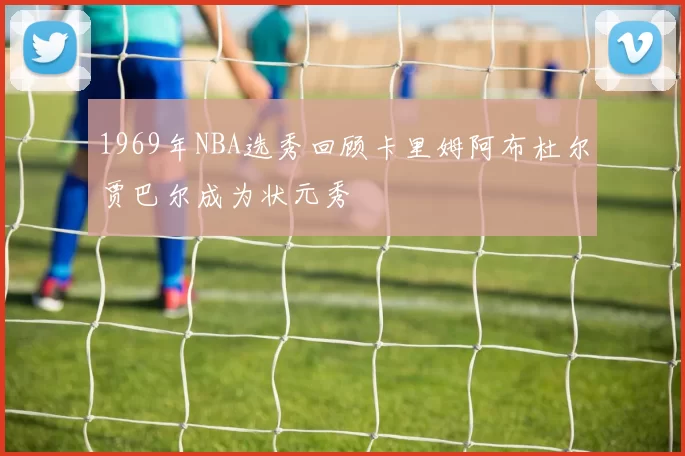1969年NBA选秀回顾卡里姆阿布杜尔贾巴尔成为状元秀