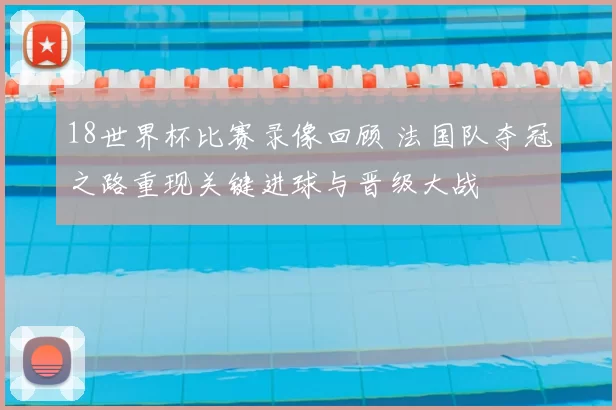 18世界杯比赛录像回顾 法国队夺冠之路重现关键进球与晋级大战
