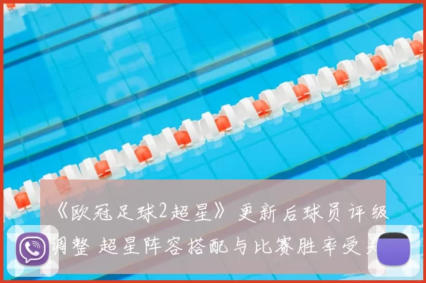 《欧冠足球2超星》更新后球员评级调整 超星阵容搭配与比赛胜率受关注