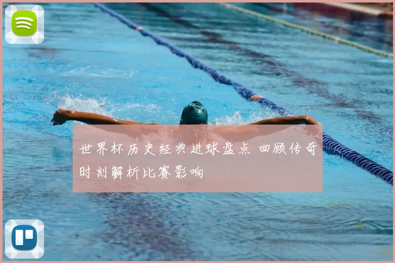 世界杯历史经典进球盘点 回顾传奇时刻解析比赛影响