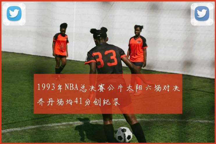 1993年NBA总决赛公牛太阳六场对决乔丹场均41分创纪录