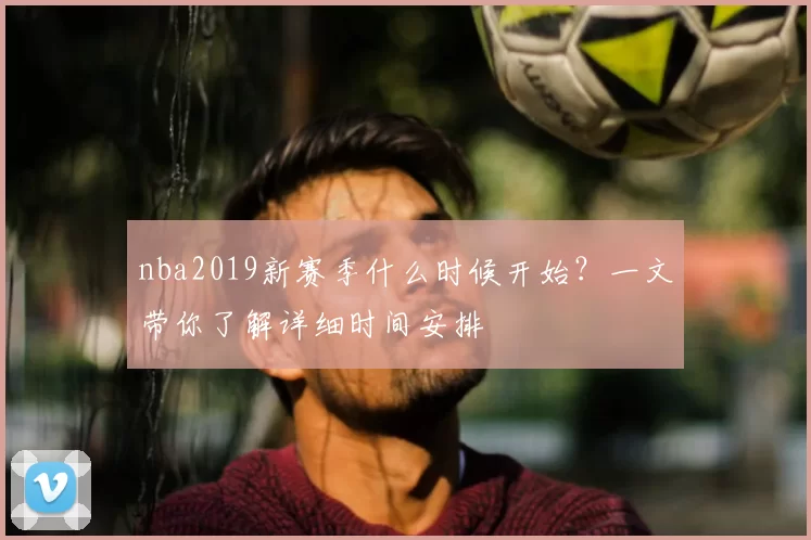 nba2019新赛季什么时候开始？一文带你了解详细时间安排