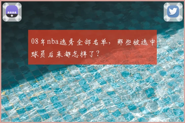 08年nba选秀全部名单，那些被选中球员后来都怎样了？