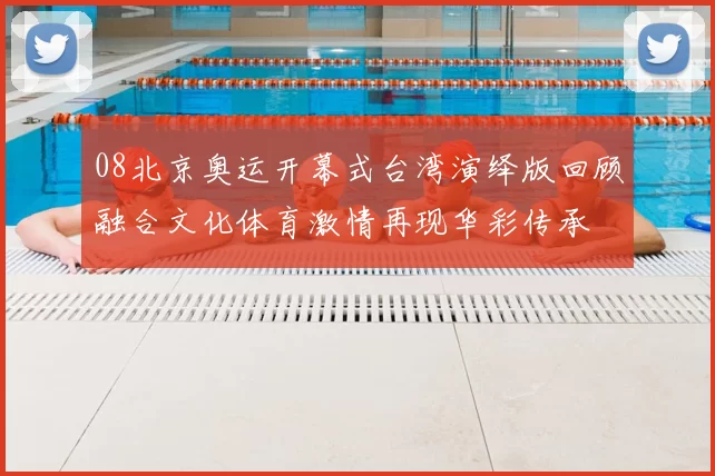 08北京奥运开幕式台湾演绎版回顾融合文化体育激情再现华彩传承