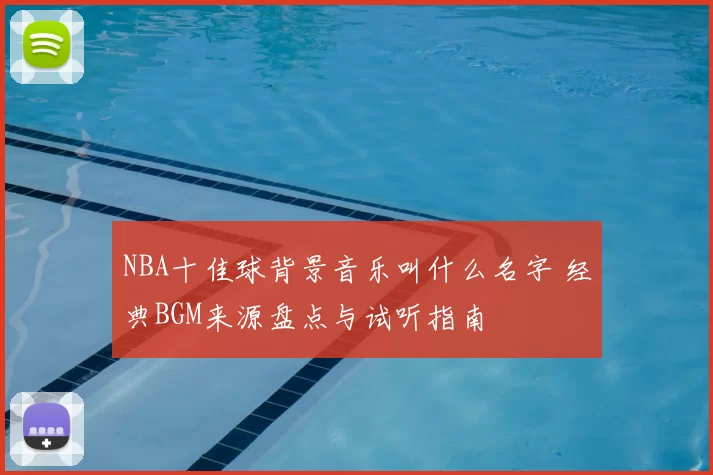 NBA十佳球背景音乐叫什么名字 经典BGM来源盘点与试听指南