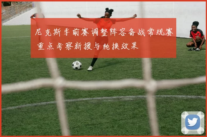 尼克斯季前赛调整阵容备战常规赛 重点考察新援与轮换效果