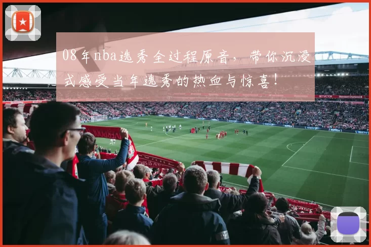 08年nba选秀全过程原音，带你沉浸式感受当年选秀的热血与惊喜！