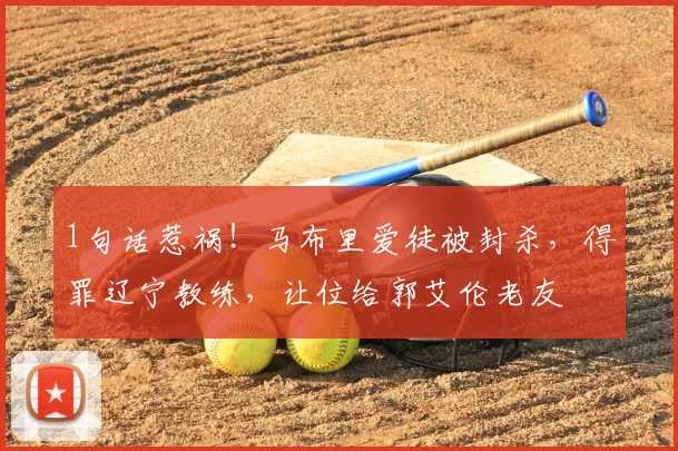 1句话惹祸！马布里爱徒被封杀，得罪辽宁教练，让位给郭艾伦老友