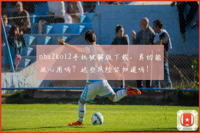 nba2kol2手机破解版下载，真的能放心用吗？这些风险你知道吗！