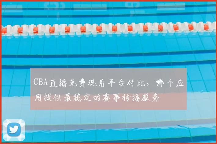 CBA直播免费观看平台对比，哪个应用提供最稳定的赛事转播服务