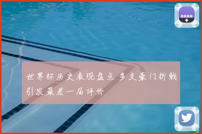 世界杯历史表现盘点 多支豪门折戟引发最差一届评价