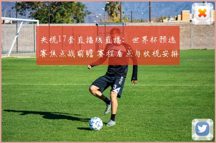 央视17套直播线直播：世界杯预选赛焦点战前瞻 赛程看点与收视安排公布