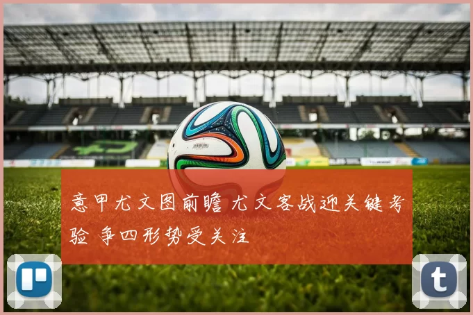 意甲尤文图前瞻 尤文客战迎关键考验 争四形势受关注