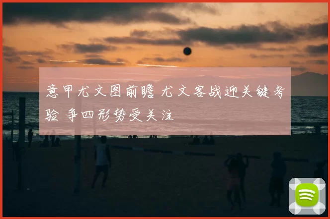 意甲尤文图前瞻 尤文客战迎关键考验 争四形势受关注