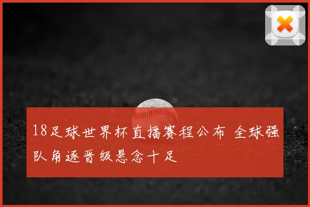 18足球世界杯直播赛程公布 全球强队角逐晋级悬念十足
