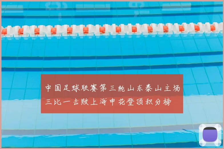 中国足球联赛第三轮山东泰山主场三比一击败上海申花登顶积分榜