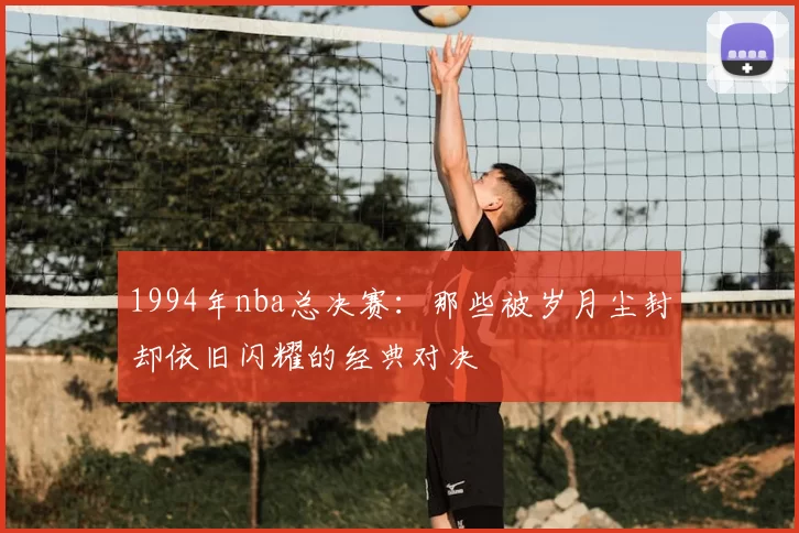 1994年nba总决赛：那些被岁月尘封却依旧闪耀的经典对决