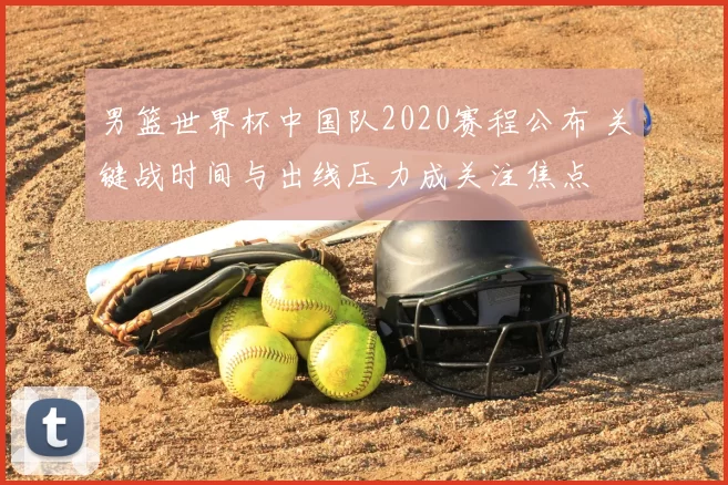 男篮世界杯中国队2020赛程公布 关键战时间与出线压力成关注焦点