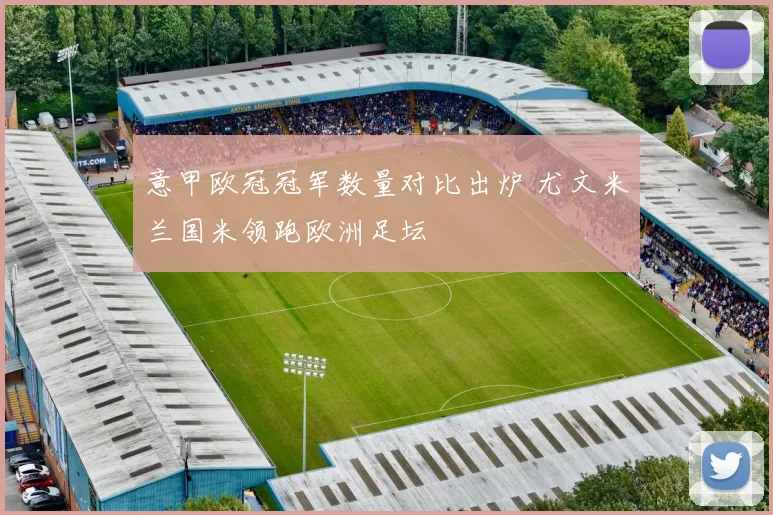 意甲欧冠冠军数量对比出炉 尤文米兰国米领跑欧洲足坛