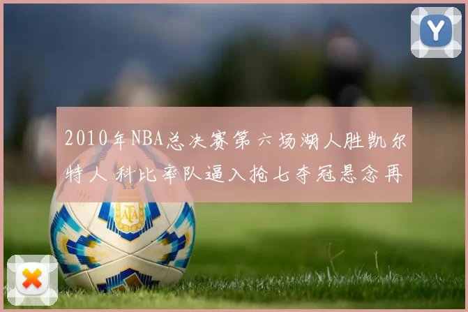 2010年NBA总决赛第六场湖人胜凯尔特人 科比率队逼入抢七夺冠悬念再起