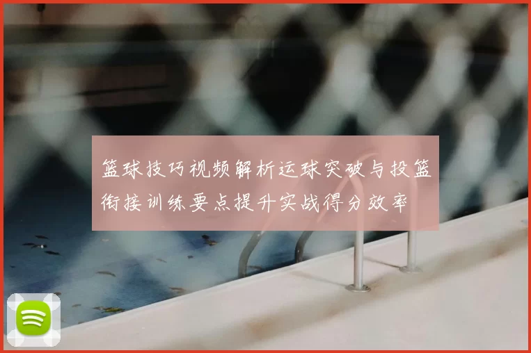 篮球技巧视频解析运球突破与投篮衔接训练要点提升实战得分效率