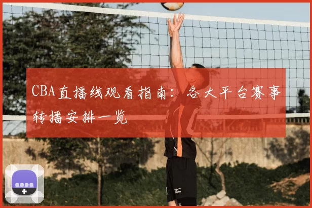 CBA直播线观看指南：各大平台赛事转播安排一览