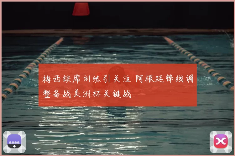 梅西缺席训练引关注 阿根廷锋线调整备战美洲杯关键战