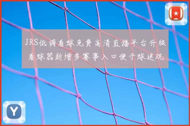 JRS低调看球免费高清直播平台升级 看球器新增多赛事入口便于球迷观看