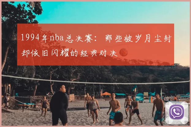 1994年nba总决赛：那些被岁月尘封却依旧闪耀的经典对决