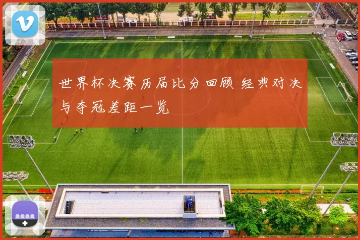 世界杯决赛历届比分回顾 经典对决与夺冠差距一览