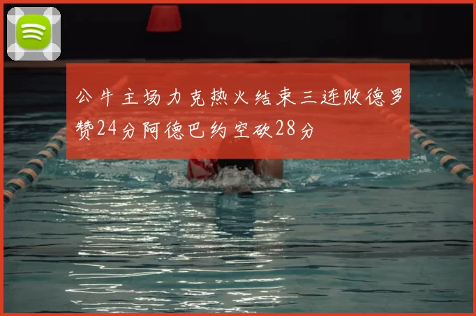 公牛主场力克热火结束三连败德罗赞24分阿德巴约空砍28分