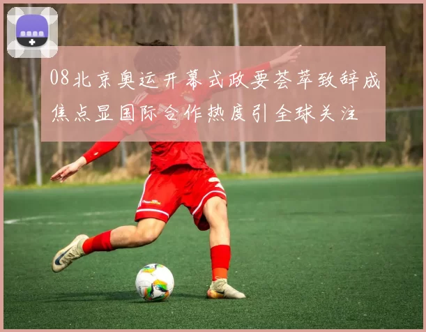 08北京奥运开幕式政要荟萃致辞成焦点显国际合作热度引全球关注