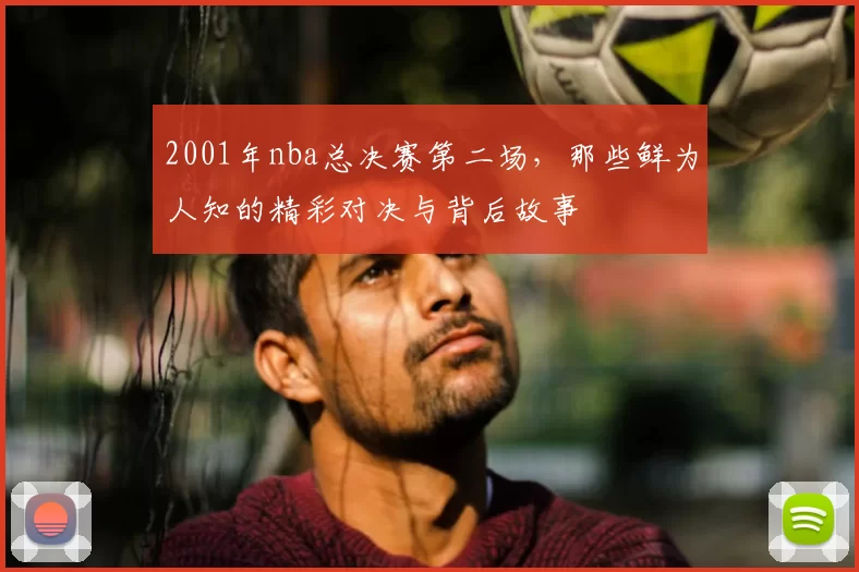 2001年nba总决赛第二场，那些鲜为人知的精彩对决与背后故事